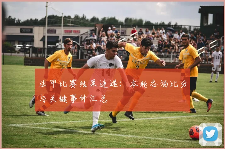 法甲比赛结果速递：本轮各场比分与关键事件汇总