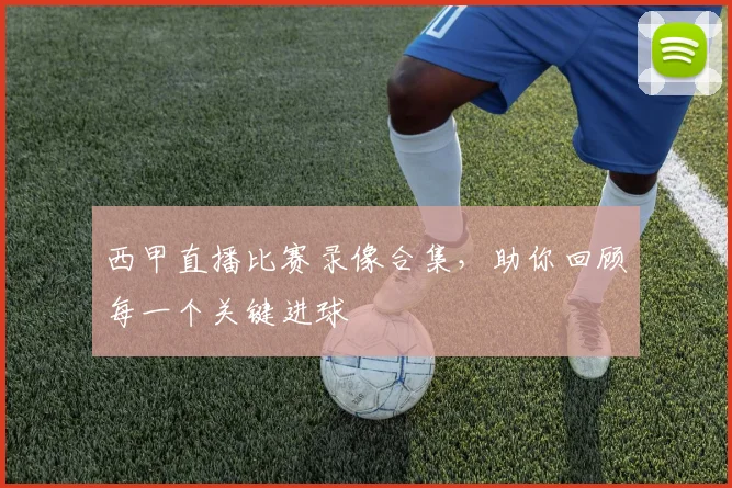 西甲直播比赛录像合集，助你回顾每一个关键进球