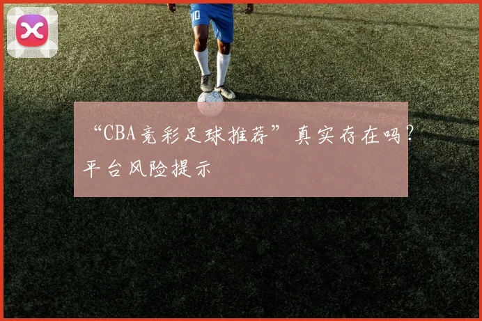 “CBA竞彩足球推荐”真实存在吗？平台风险提示