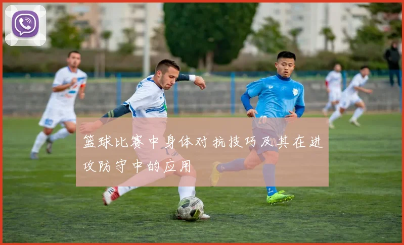 篮球比赛中身体对抗技巧及其在进攻防守中的应用