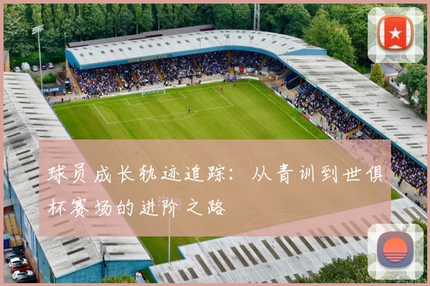 球员成长轨迹追踪：从青训到世俱杯赛场的进阶之路