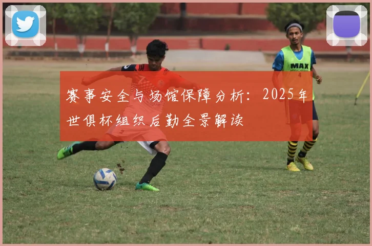 赛事安全与场馆保障分析：2025年世俱杯组织后勤全景解读