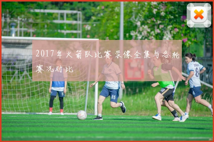 2017年火箭队比赛录像全集与各轮赛况对比