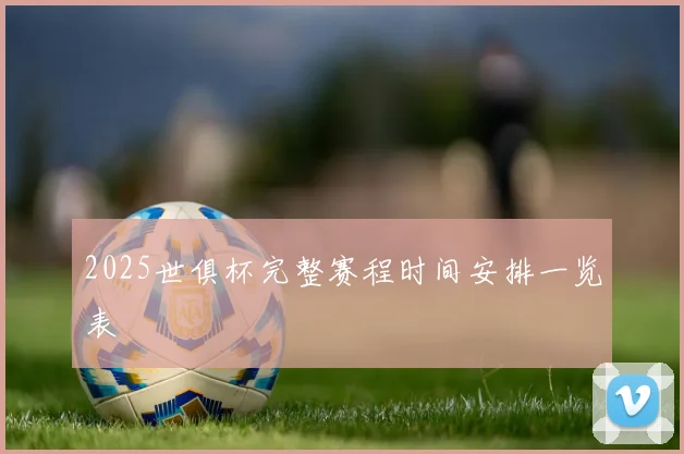 2025世俱杯完整赛程时间安排一览表