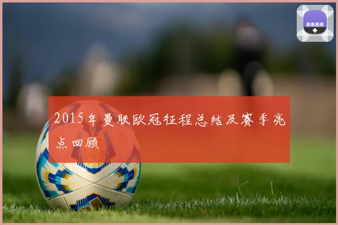 2015年曼联欧冠征程总结及赛季亮点回顾